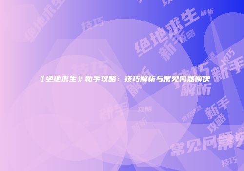 《绝地求生》新手攻略：技巧解析与常见问题解决