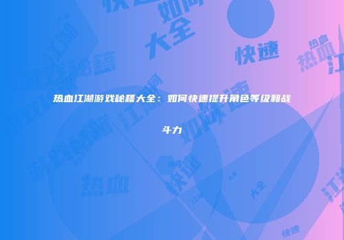 热血江湖游戏秘籍大全:如何快速提升角色等级和战斗力
