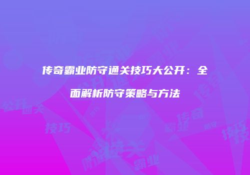 传奇霸业防守通关技巧大公开：全面解析防守策略与方法