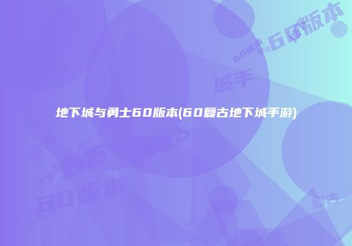 地下城与勇士60版本(60复古地下城手游)