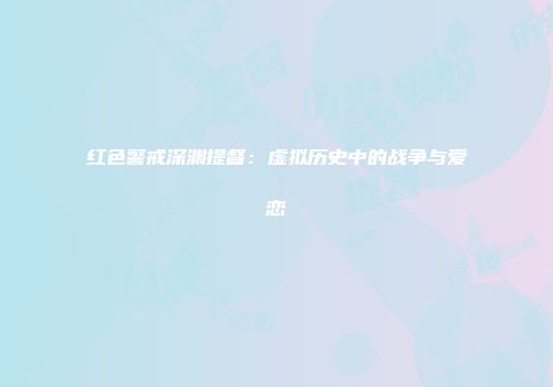 红色警戒深渊提督：虚拟历史中的战争与爱恋