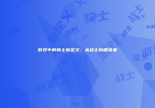 游戏中的骑士新定义：从战士到建设者