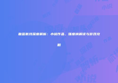 碧蓝航线深度解析：小说作品、强度榜解读与游戏攻略