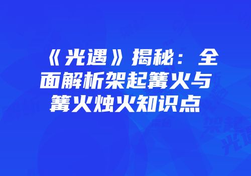 《光遇》揭秘：全面解析架起篝火与篝火烛火知识点