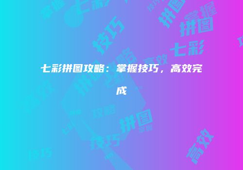 七彩拼图攻略：掌握技巧，高效完成