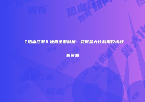 《热血江湖》挂机全面解析：如何最大化利用反虎峡谷资源