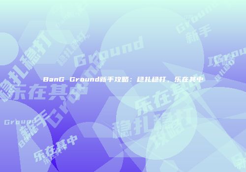 BanG Ground新手攻略：稳扎稳打，乐在其中
