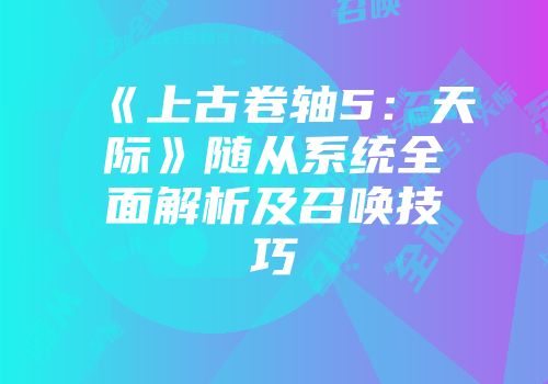 《上古卷轴5：天际》随从系统全面解析及召唤技巧