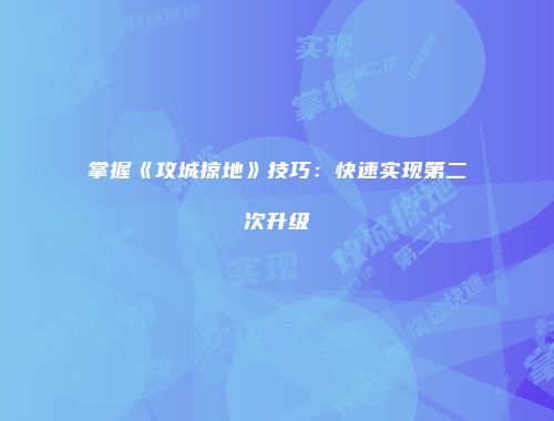 掌握《攻城掠地》技巧：快速实现第二次升级