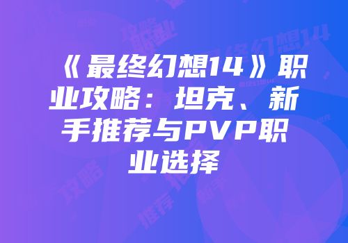 《最终幻想14》职业攻略：坦克、新手推荐与PVP职业选择