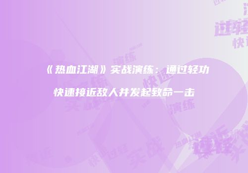 《热血江湖》实战演练：通过轻功快速接近敌人并发起致命一击