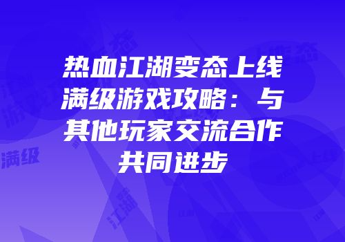 热血江湖变态上线满级游戏攻略：与其他玩家交流合作共同进步