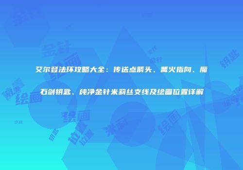 艾尔登法环攻略大全：传送点箭头、篝火指向、魔石剑钥匙、纯净金针米莉丝支线及绘画位置详解