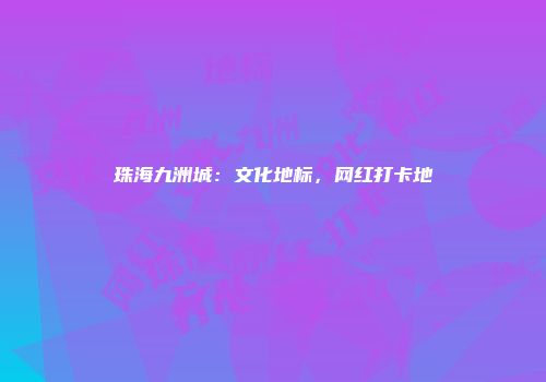 珠海九洲城：文化地标，网红打卡地