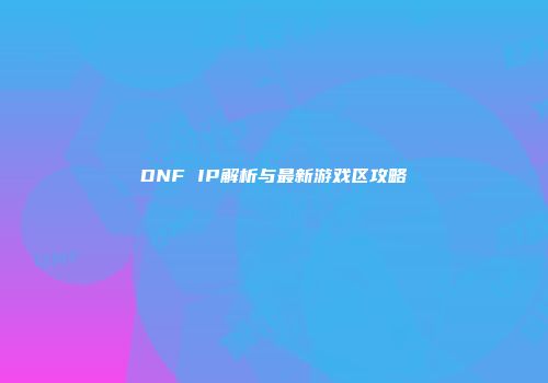 DNF IP解析与最新游戏区攻略