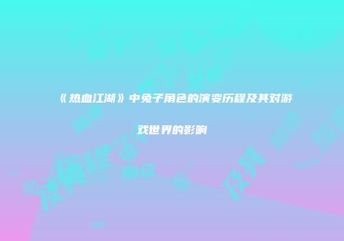 《热血江湖》中兔子角色的演变历程及其对游戏世界的影响