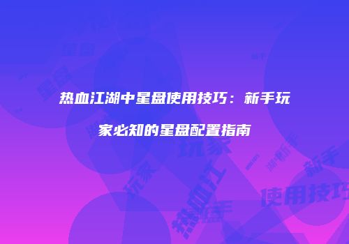 热血江湖中星盘使用技巧:新手玩家必知的星盘配置指南