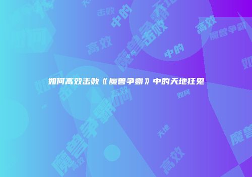 如何高效击败《魔兽争霸》中的天地狂鬼