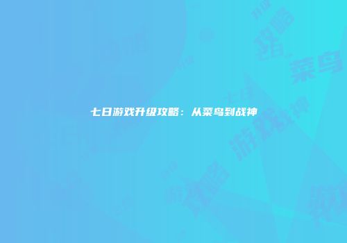 七日游戏升级攻略：从菜鸟到战神