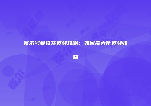 赛尔号暴食龙觉醒攻略：如何最大化觉醒收益