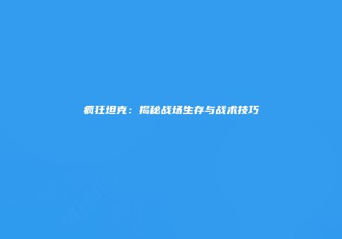 疯狂坦克：揭秘战场生存与战术技巧