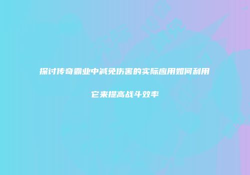 探讨传奇霸业中减免伤害的实际应用如何利用它来提高战斗效率