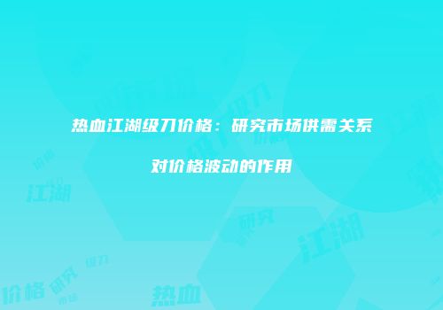 热血江湖级刀价格：研究市场供需关系对价格波动的作用