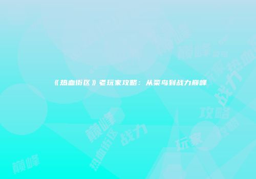 《热血街区》老玩家攻略：从菜鸟到战力巅峰