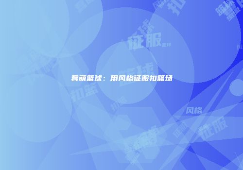 蠢萌篮球：用风格征服扣篮场