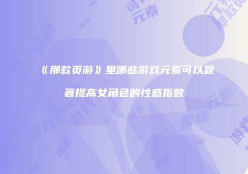 《那款页游》里哪些游戏元素可以显著提高女角色的性感指数