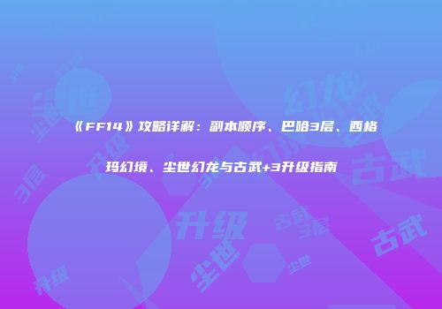 《FF14》攻略详解：副本顺序、巴哈3层、西格玛幻境、尘世幻龙与古武+3升级指南