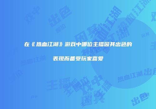 在《热血江湖》游戏中哪位主播因其出色的表现而备受玩家喜爱