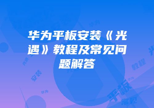 华为平板安装《光遇》教程及常见问题解答