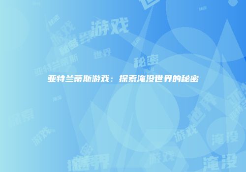 亚特兰蒂斯游戏：探索淹没世界的秘密