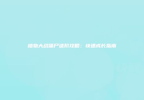 植物大战僵尸进阶攻略：快速成长指南