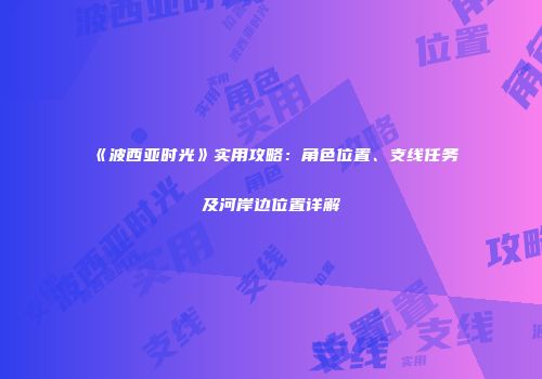 《波西亚时光》实用攻略：角色位置、支线任务及河岸边位置详解