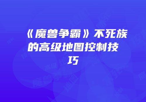 《魔兽争霸》不死族的高级地图控制技巧