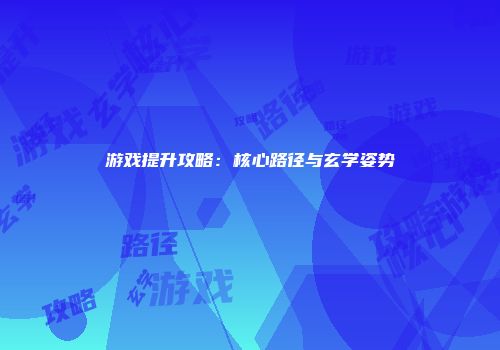 游戏提升攻略：核心路径与玄学姿势