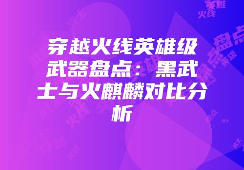 穿越火线英雄级武器盘点：黑武士与火麒麟对比分析