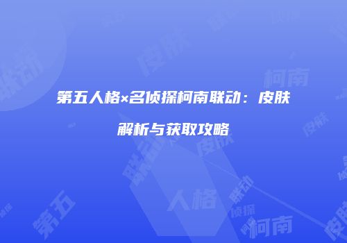 第五人格×名侦探柯南联动：皮肤解析与获取攻略