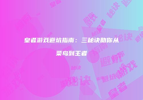 皇者游戏避坑指南：三秘诀助你从菜鸟到王者