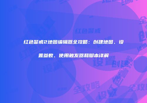 红色警戒2地图编辑器全攻略：创建地图、设置参数、使用触发器和脚本详解