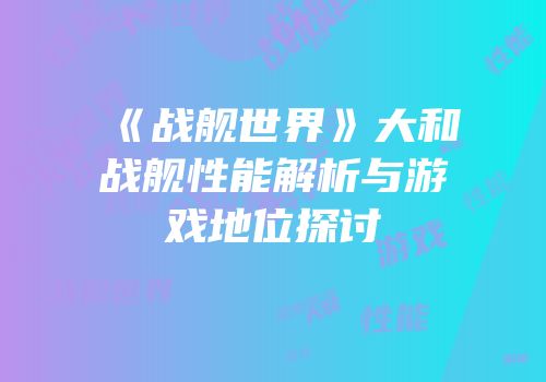 《战舰世界》大和战舰性能解析与游戏地位探讨