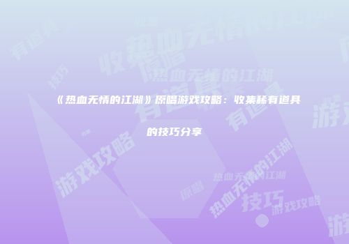 《热血无情的江湖》原唱游戏攻略：收集稀有道具的技巧分享