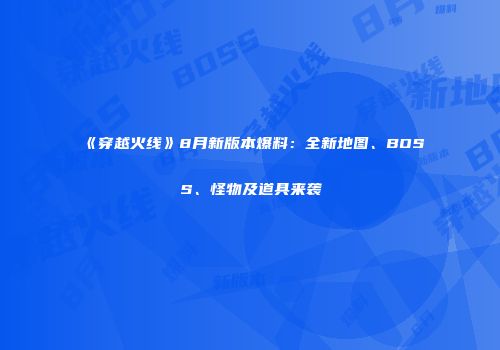 《穿越火线》8月新版本爆料：全新地图、BOSS、怪物及道具来袭