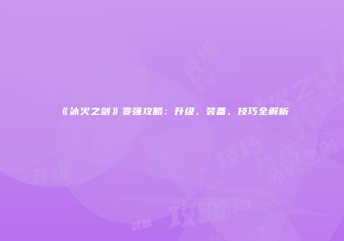 《冰火之剑》变强攻略：升级、装备、技巧全解析