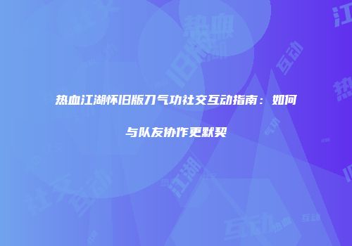 热血江湖怀旧版刀气功社交互动指南：如何与队友协作更默契
