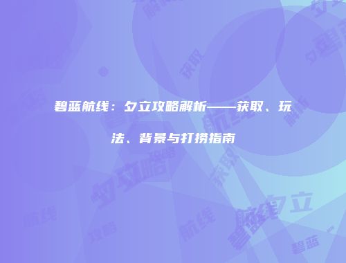 碧蓝航线：夕立攻略解析——获取、玩法、背景与打捞指南