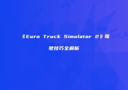《Euro Truck Simulator 2》驾驶技巧全解析