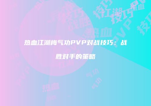 热血江湖梅气功PVP对战技巧：战胜对手的策略